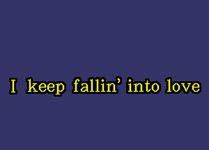 I keep fallid into love