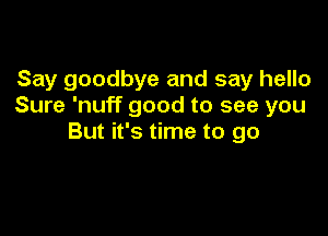 Say goodbye and say hello
Sure 'nuff good to see you

But it's time to go