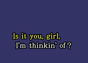 Is it you, girl,
Fm thinkid 0f?