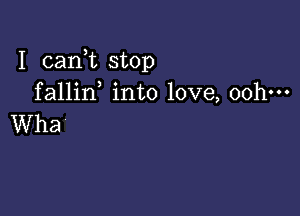 I cank stOp
fallin, into love, oohm

Wha