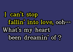 I cank stOp
fallin, into love, oohm

Whats my heart
been dreamin 0f ?