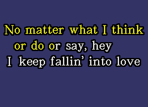 No matter What I think
or do or say, hey

I keep fallid into love