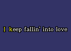 I keep fallid into love