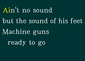 Aink no sound
but the sound of his feet

Machine guns

ready to go