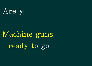 Are y.

Machine guns

ready to go