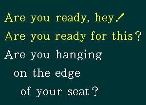 Are you ready, hey!
Are you ready for this?

Are you hanging

on the edge

of your seat?