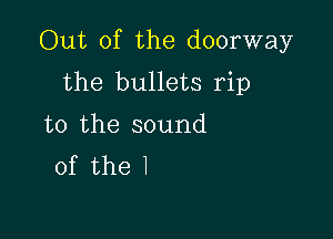 Out of the doorway

the bullets rip
t0 the sound
of the I