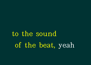 t0 the sound
of the beat, yeah