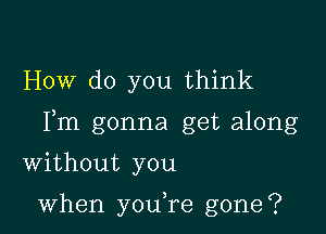 How do you think

Fm gonna get along

Without you

when you,re gone?