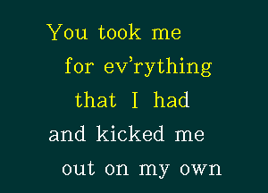 You took me

for exfrything

that I had
and kicked me

out on my own