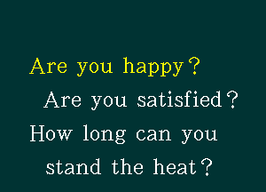 Are you happy?
Are you satisfied?

How long can you
stand the heat?