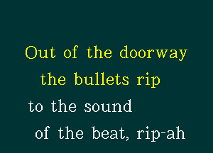 Out of the doorway

the bullets rip
t0 the sound
of the beat, rip-ah