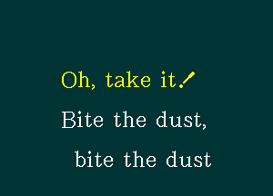 Oh, take it!

Bite the dust,
bite the dust