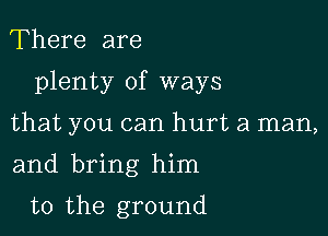 There are

plenty of ways

that you can hurt a man,
and bring him

t0 the ground