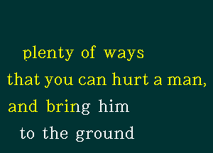 plenty of ways

that you can hurt a man,
and bring him

t0 the ground