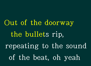 Out of the doorway
the bullets rip,

repeating t0 the sound
of the beat, oh yeah