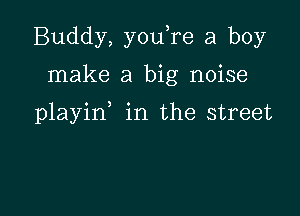 Buddy, youTe a boy

make a big noise

playin in the street