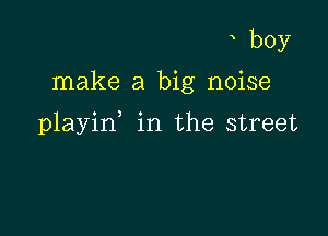 boy
make a big noise

playin in the street