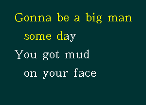 Gonna be a big man

some day
You got mud

on your f ace