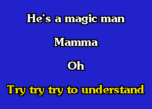 He's a magic man

Mamma

Oh

Try try try to understand