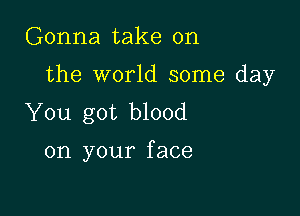 Gonna take on

the world some day

You got blood

on your f ace