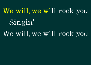 We Will, we will rock you

Singin,

We Will, we will rock you