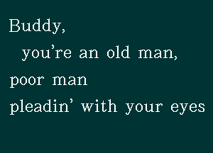 Buddy,
youTe an old man,

poor man

pleadid With your eyes