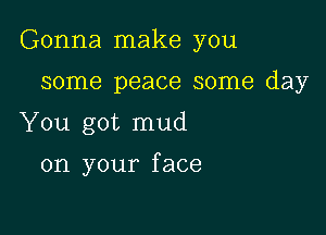 Gonna make you

some peace some day
You got mud

on your f ace