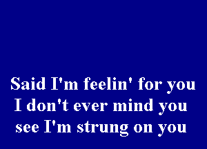 Said I'm feelin' for you
I don't ever mind you
see I'm strung on you