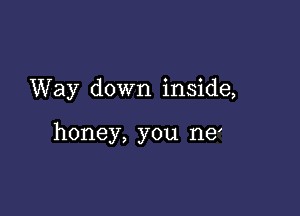 Way down inside,

honey, you ne'