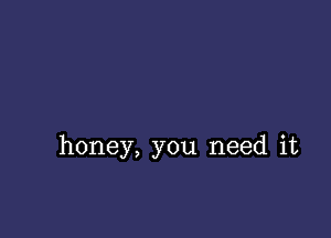 honey, you need it