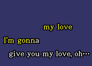 my love

Fm gonna

give you my love, ohm