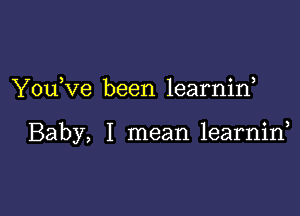 YouKie been learnid

Baby, I mean learnid