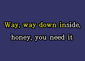 Way, way down inside,

honey, you need it