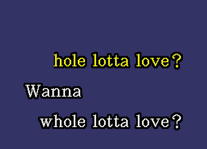 hole lotta love?

Wanna

whole lotta love?