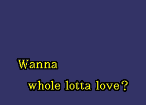 Wanna

whole lotta love?