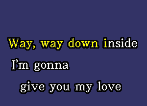 Way, way down inside

Fm gonna

give you my love