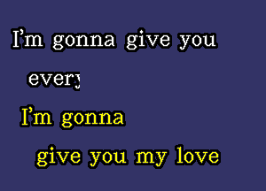 Fm gonna give you

ever)
Fm gonna

give you my love