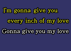 Fm gonna give you

every inch of my love

Gonna give you my love