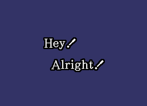 Hey!
Alright!