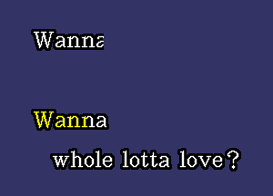 Wanna

Wanna

whole lotta love?