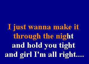 I just wanna make it
through the night
and hold you tight

and girl I'm all right...