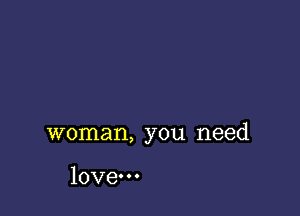 woman, you need

love.