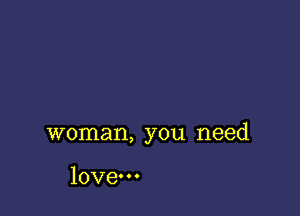 woman, you need

love.