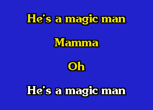 He's a magic man

Mamma

Oh

He's a magic man