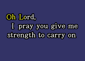 Oh Lord,
I pray you give me

strength to carry on