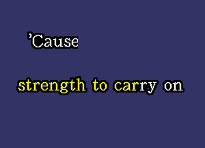 ,Cause

strength to carry on