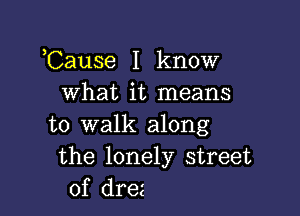 ,Cause I know
what it means

to walk along
the lonely street
of drez