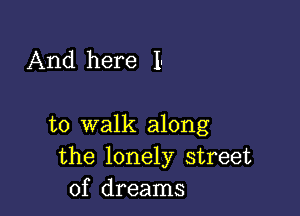 And here I.

to walk along
the lonely street
of dreams