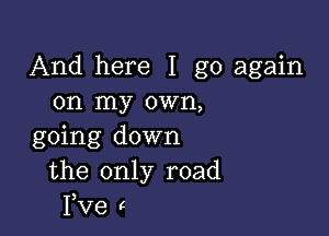 And here I go again
on my own,

going down
the only road
I,Ve c